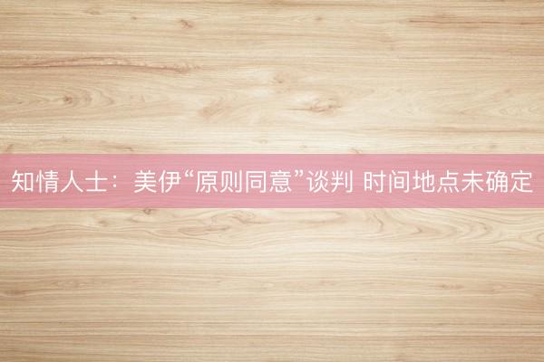 知情人士：美伊“原则同意”谈判 时间地点未确定