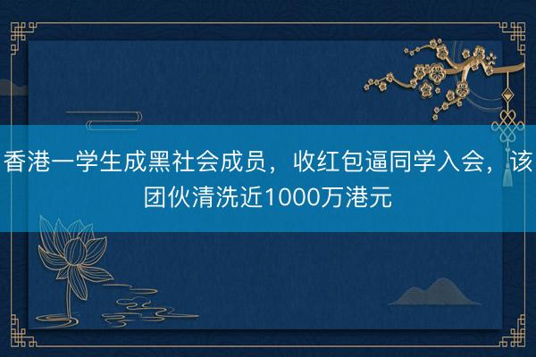 香港一学生成黑社会成员，收红包逼同学入会，该团伙清洗近1000万港元