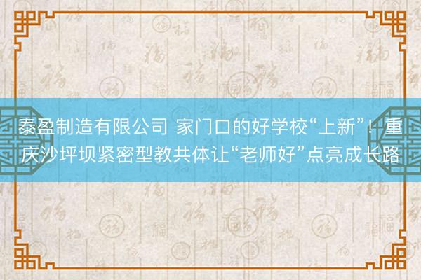 泰盈制造有限公司 家门口的好学校“上新”！重庆沙坪坝紧密型教共体让“老师好”点亮成长路