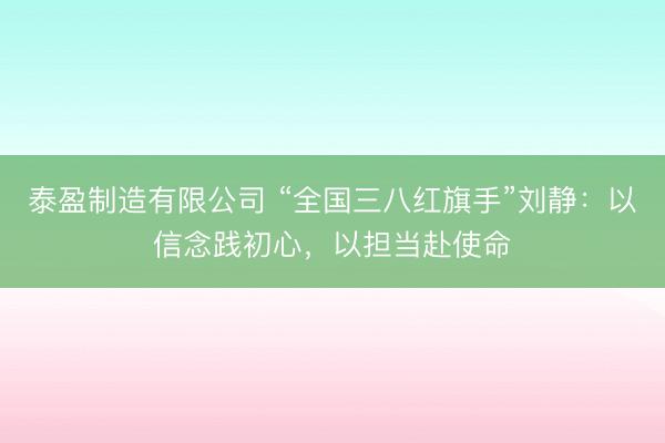 泰盈制造有限公司 “全国三八红旗手”刘静：以信念践初心，以担当赴使命