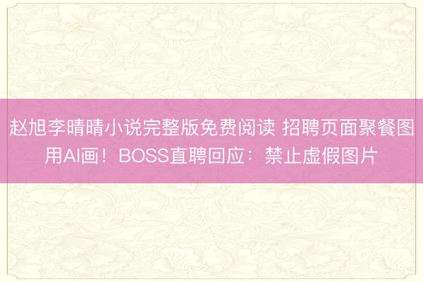 赵旭李晴晴小说完整版免费阅读 招聘页面聚餐图用AI画！BOSS直聘回应：禁止虚假图片