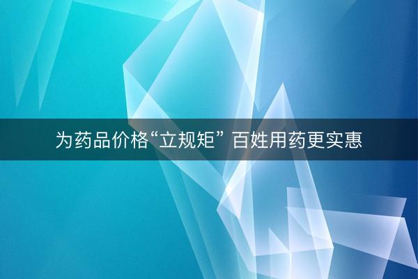 为药品价格“立规矩” 百姓用药更实惠