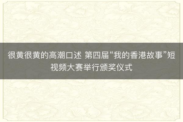 很黄很黄的高潮口述 第四届“我的香港故事”短视频大赛举行颁奖仪式
