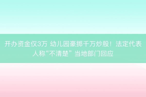 开办资金仅3万 幼儿园豪掷千万炒股！法定代表人称“不清楚” 当地部门回应