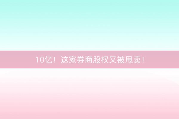 10亿！这家券商股权又被甩卖！