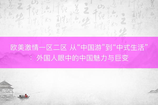 欧美激情一区二区 从“中国游”到“中式生活”：外国人眼中的中国魅力与巨变