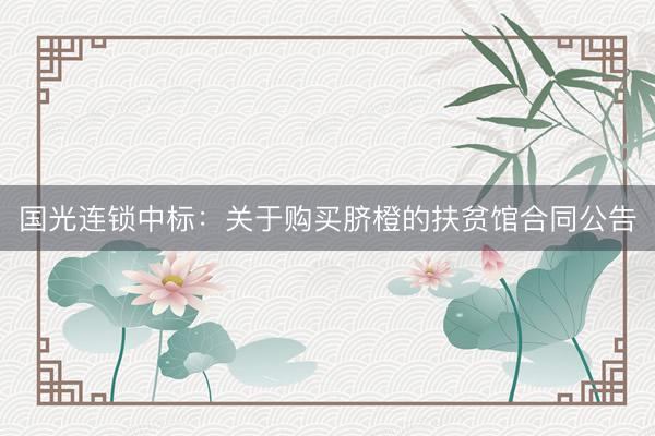 国光连锁中标:关于购买脐橙的扶贫馆合同公告