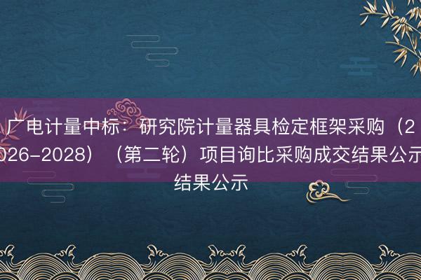 广电计量中标:研究院计量器具检定框架采购(2026-2028)(第二轮)项目询比采购成交结果公示