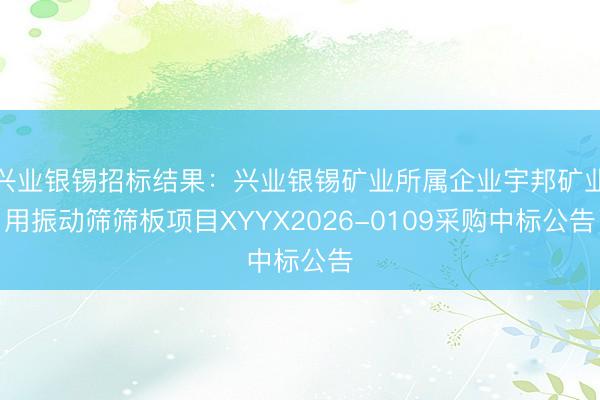 兴业银锡招标结果：兴业银锡矿业所属企业宇邦矿业用振动筛筛板项目XYYX2026-0109采购中标公告