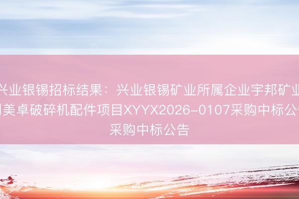 兴业银锡招标结果：兴业银锡矿业所属企业宇邦矿业用美卓破碎机配件项目XYYX2026-0107采购中标公告