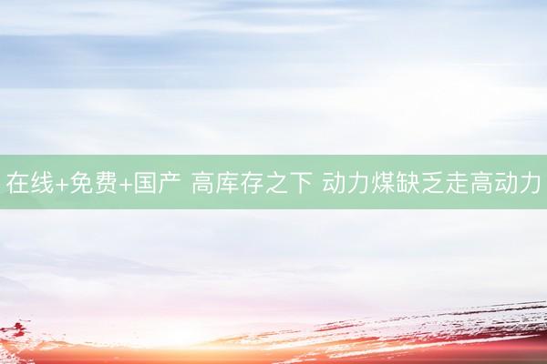 在线+免费+国产 高库存之下 动力煤缺乏走高动力