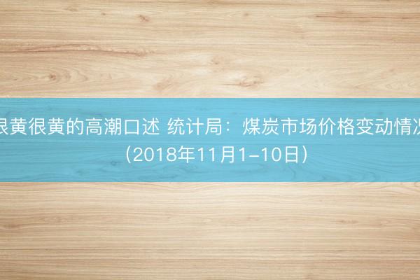 很黄很黄的高潮口述 统计局：煤炭市场价格变动情况（2018年11月1-10日）