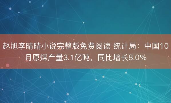 赵旭李晴晴小说完整版免费阅读 统计局：中国10月原煤产量3.1亿吨，同比增长8.0%
