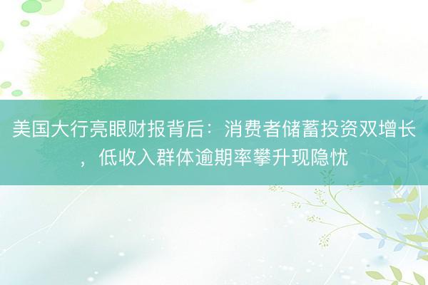 美国大行亮眼财报背后：消费者储蓄投资双增长，低收入群体逾期率攀升现隐忧