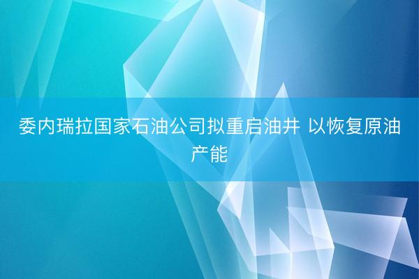 委内瑞拉国家石油公司拟重启油井 以恢复原油产能