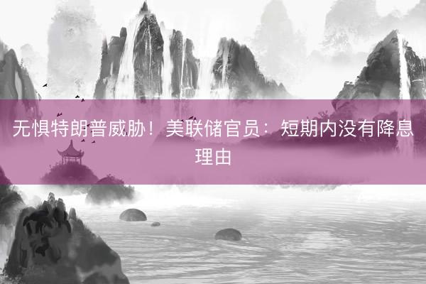 无惧特朗普威胁！美联储官员：短期内没有降息理由