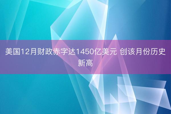 美国12月财政赤字达1450亿美元 创该月份历史新高