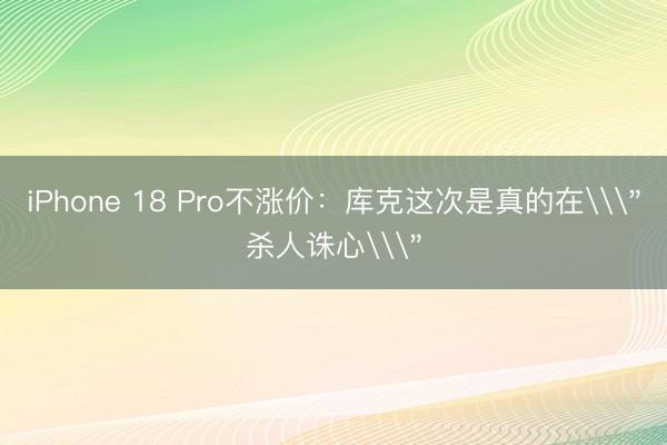 iPhone 18 Pro不涨价：库克这次是真的在\