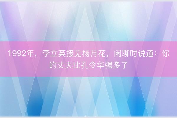 1992年，李立英接见杨月花，闲聊时说道：你的丈夫比孔令华强多了