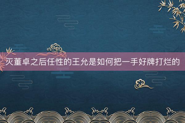 灭董卓之后任性的王允是如何把一手好牌打烂的