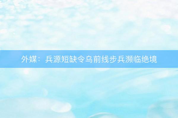 外媒：兵源短缺令乌前线步兵濒临绝境