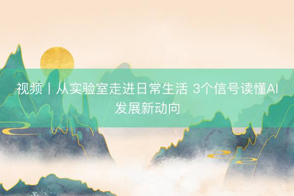 视频丨从实验室走进日常生活 3个信号读懂AI发展新动向
