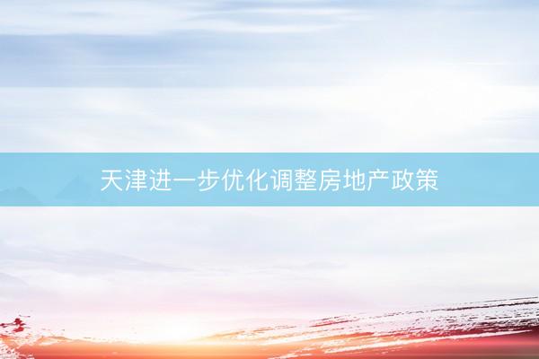 天津进一步优化调整房地产政策
