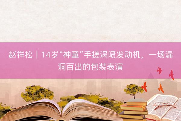 赵祥松｜14岁“神童”手搓涡喷发动机，一场漏洞百出的包装表演