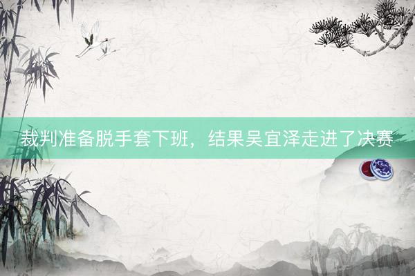 裁判准备脱手套下班,结果吴宜泽走进了决赛