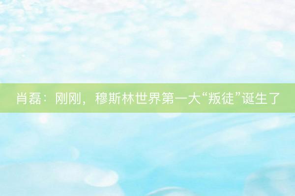 肖磊:刚刚,穆斯林世界第一大“叛徒”诞生了
