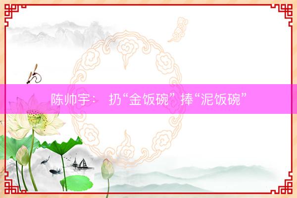 陈帅宇： 扔“金饭碗” 捧“泥饭碗”