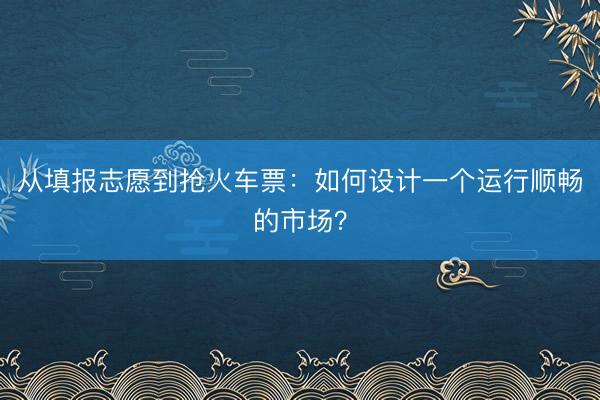 从填报志愿到抢火车票：如何设计一个运行顺畅的市场？