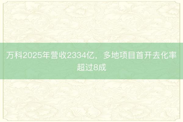 万科2025年营收2334亿,多地项目首开去化率超过8成