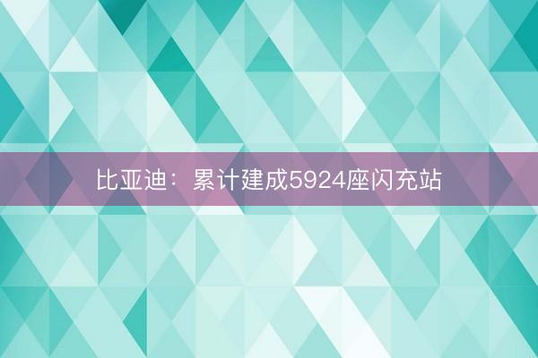 比亚迪：累计建成5924座闪充站