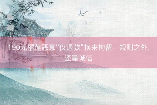 190元榴莲恶意“仅退款”换来拘留：规则之外，还靠诚信