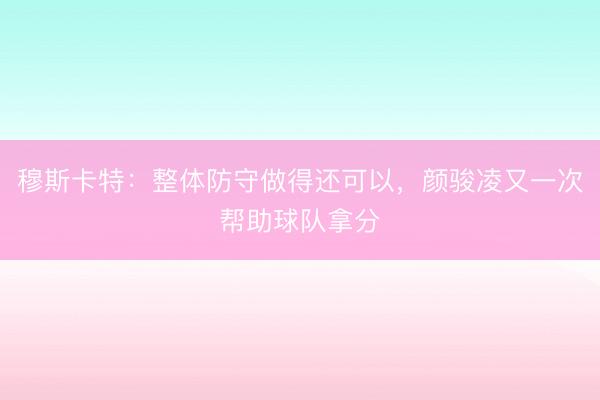 穆斯卡特：整体防守做得还可以，颜骏凌又一次帮助球队拿分