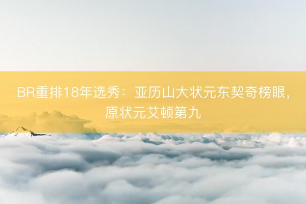 BR重排18年选秀：亚历山大状元东契奇榜眼，原状元艾顿第九