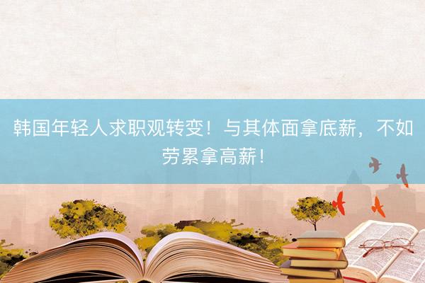 韩国年轻人求职观转变！与其体面拿底薪，不如劳累拿高薪！