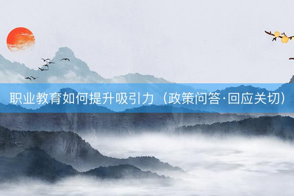 职业教育如何提升吸引力(政策问答·回应关切)