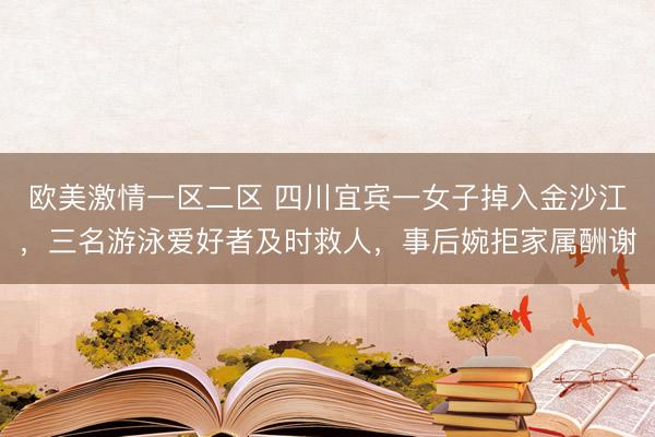 欧美激情一区二区 四川宜宾一女子掉入金沙江，三名游泳爱好者及时救人，事后婉拒家属酬谢