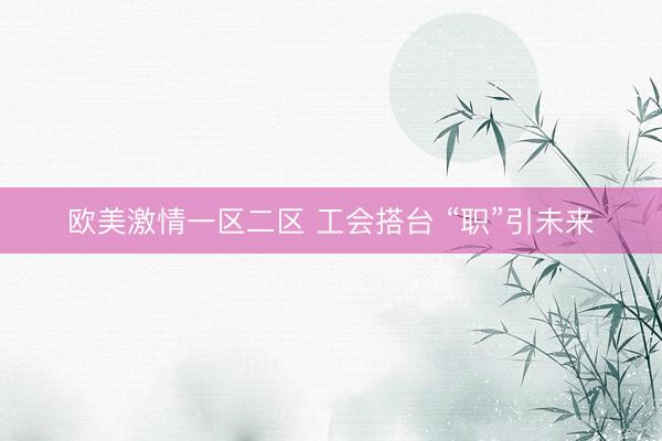 欧美激情一区二区 工会搭台 “职”引未来