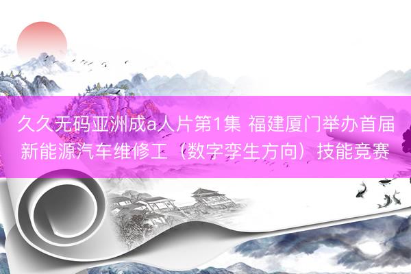 久久无码亚洲成a人片第1集 福建厦门举办首届新能源汽车维修工(数字孪生方向)技能竞赛