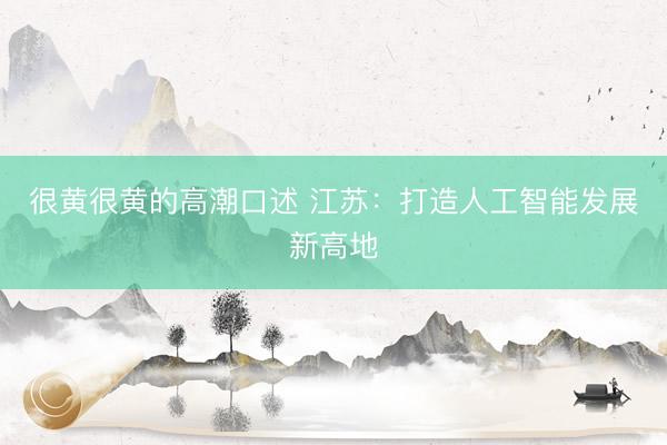 很黄很黄的高潮口述 江苏：打造人工智能发展新高地