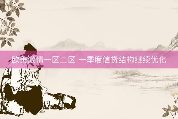 欧美激情一区二区 一季度信贷结构继续优化