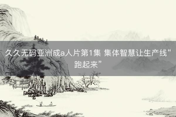 久久无码亚洲成a人片第1集 集体智慧让生产线“跑起来”
