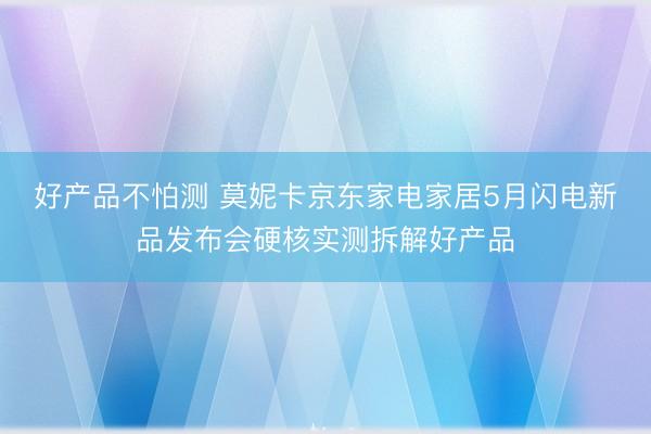 好产品不怕测 莫妮卡京东家电家居5月闪电新品发布会硬核实测拆解好产品
