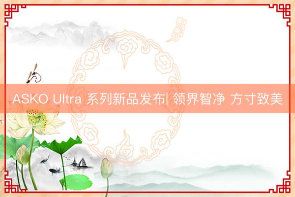 ASKO Ultra 系列新品发布| 领界智净 方寸致美