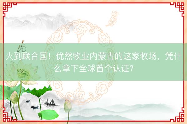 火到联合国！优然牧业内蒙古的这家牧场，凭什么拿下全球首个认证？
