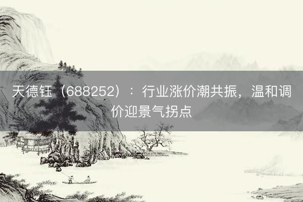 天德钰（688252）：行业涨价潮共振，温和调价迎景气拐点