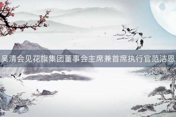 吴清会见花旗集团董事会主席兼首席执行官范洁恩